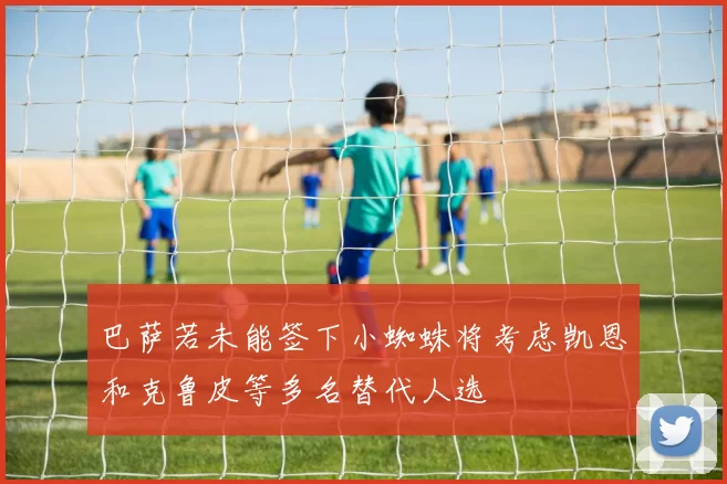 巴萨若未能签下小蜘蛛将考虑凯恩和克鲁皮等多名替代人选