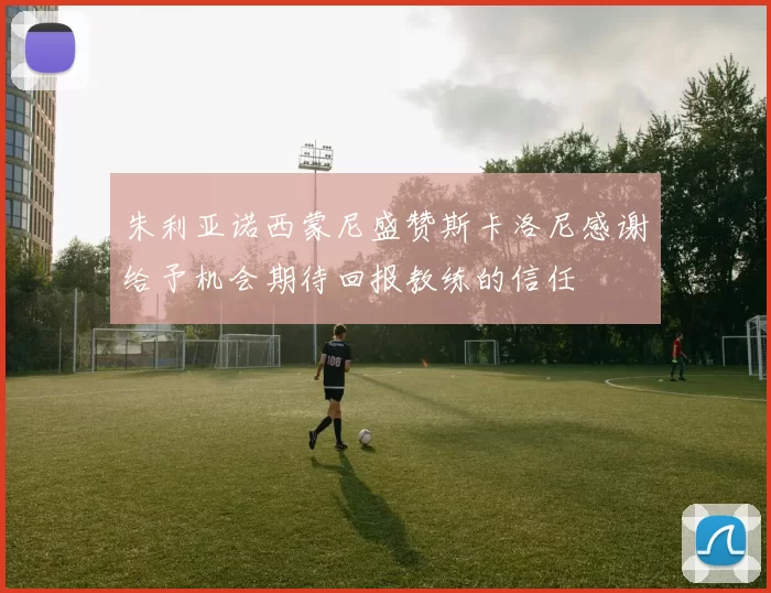 朱利亚诺西蒙尼盛赞斯卡洛尼感谢给予机会期待回报教练的信任